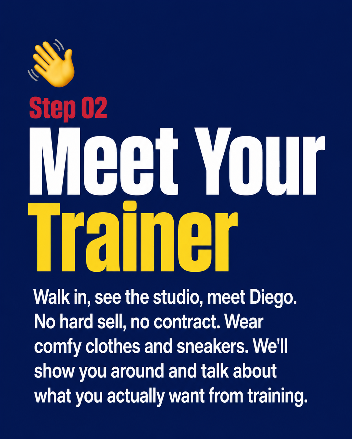 Step 02 — Meet Your Trainer. Walk in, see the studio, meet Diego. No hard sell, no contract. Wear comfy clothes and sneakers. We'll show you around and talk about what you actually want from training.
